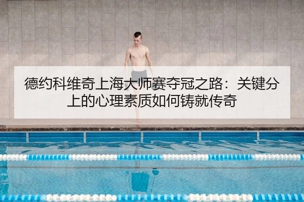德约科维奇上海大师赛夺冠之路：关键分上的心理素质如何铸就传奇