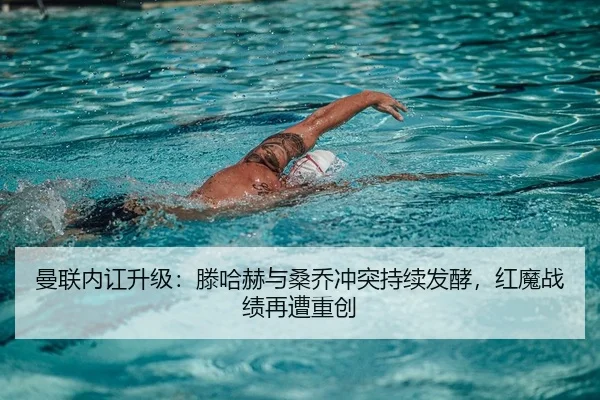 曼联内讧升级：滕哈赫与桑乔冲突持续发酵，红魔战绩再遭重创