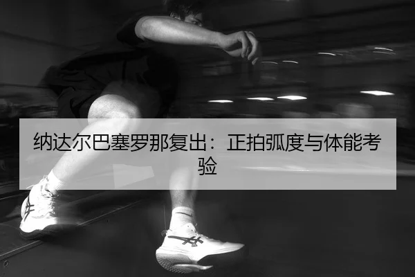 纳达尔巴塞罗那复出：正拍弧度与体能考验